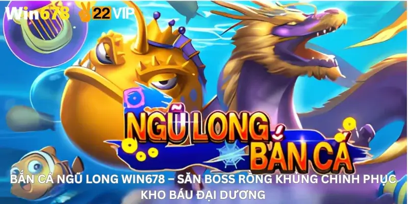 Bắn Cá Ngũ Long Win678 – Săn Boss Rồng Khủng Chinh Phục Kho Báu Đại Dương