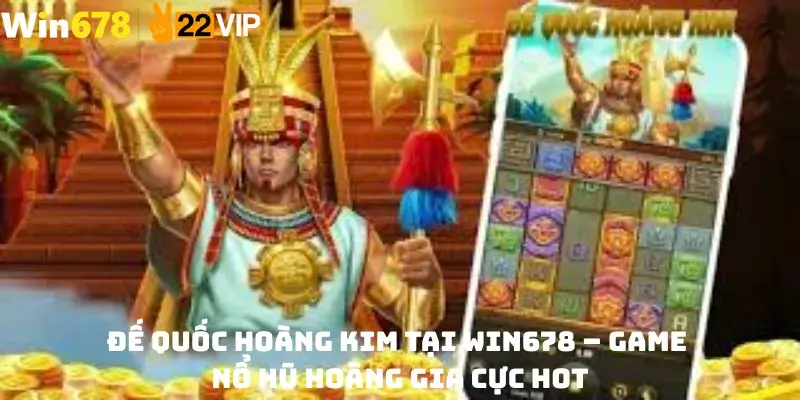 Đế Quốc Hoàng Kim Tại Win678 – Game Nổ Hũ Hoàng Gia Cực Hot