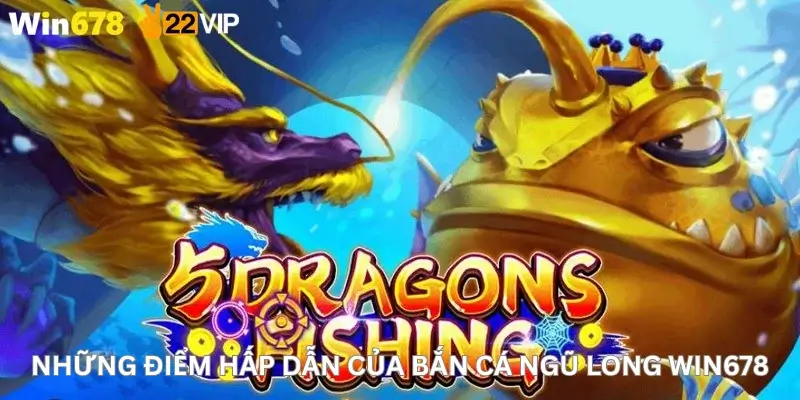 Những điểm hấp dẫn của Bắn cá ngũ long Win678