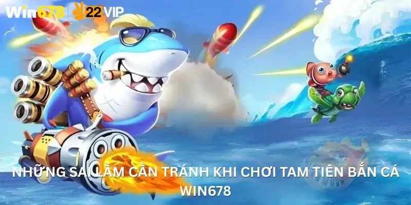 Những sai lầm cần tránh khi chơi Tam Tiên Bắn Cá Win678