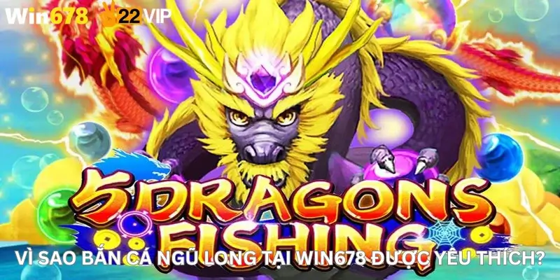 Vì sao Bắn cá ngũ long tại Win678 được yêu thích?